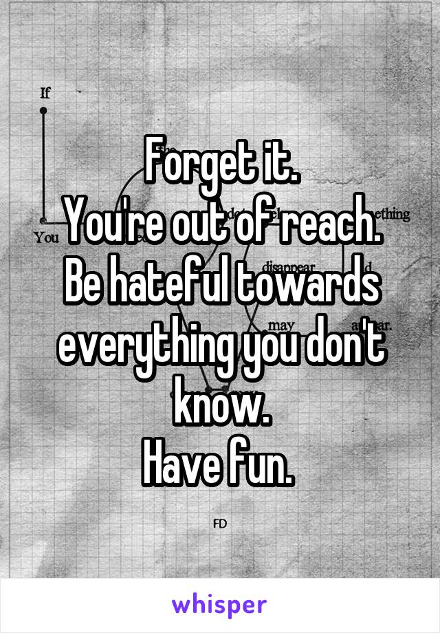 Forget it.
You're out of reach.
Be hateful towards everything you don't know.
Have fun. 