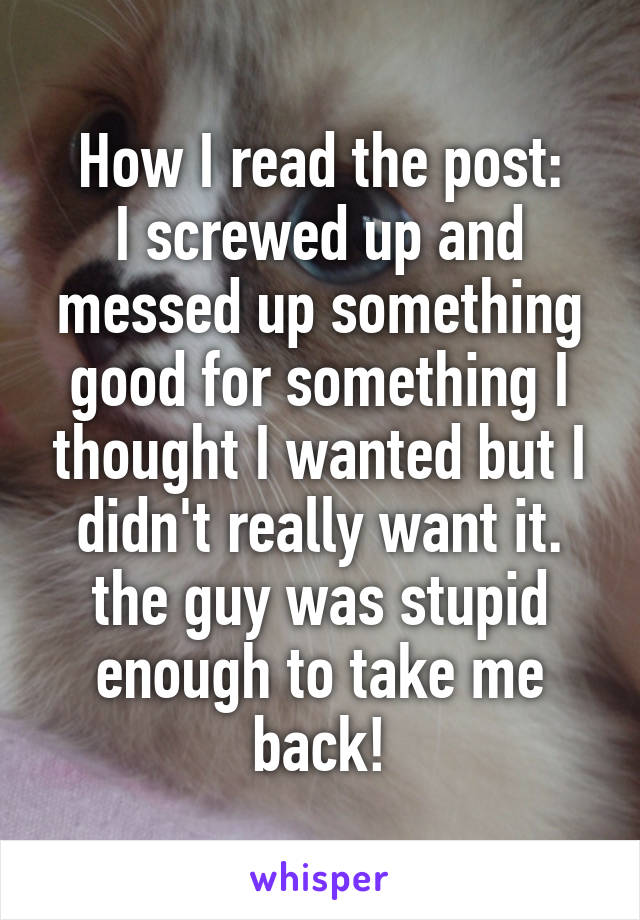 How I read the post:
I screwed up and messed up something good for something I thought I wanted but I didn't really want it. the guy was stupid enough to take me back!