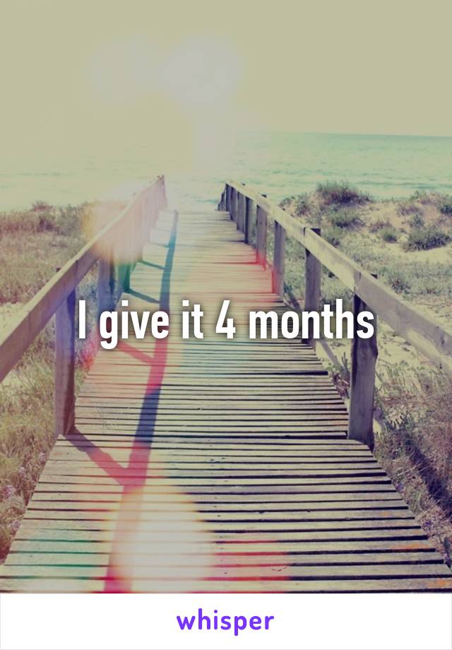 I give it 4 months