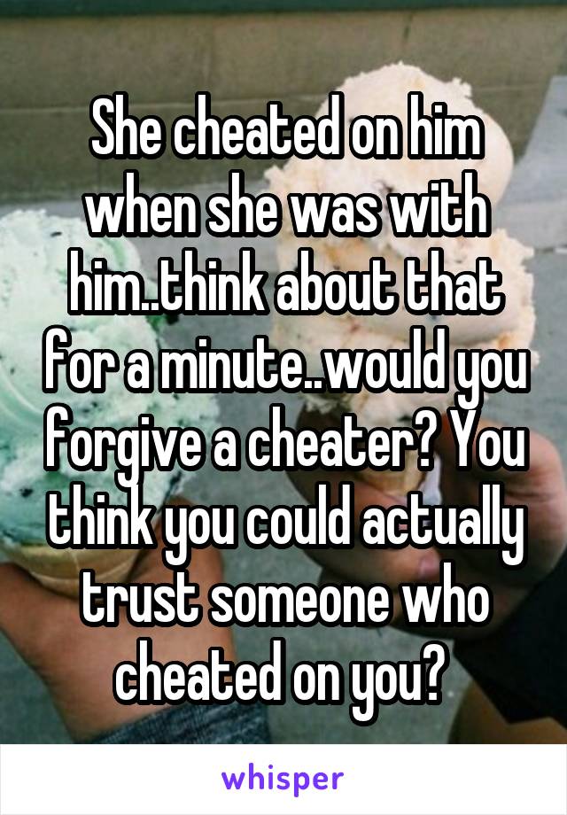 She cheated on him when she was with him..think about that for a minute..would you forgive a cheater? You think you could actually trust someone who cheated on you? 