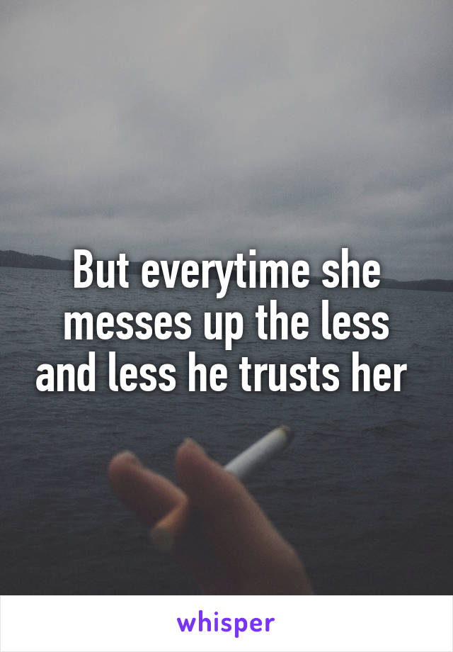 But everytime she messes up the less and less he trusts her 