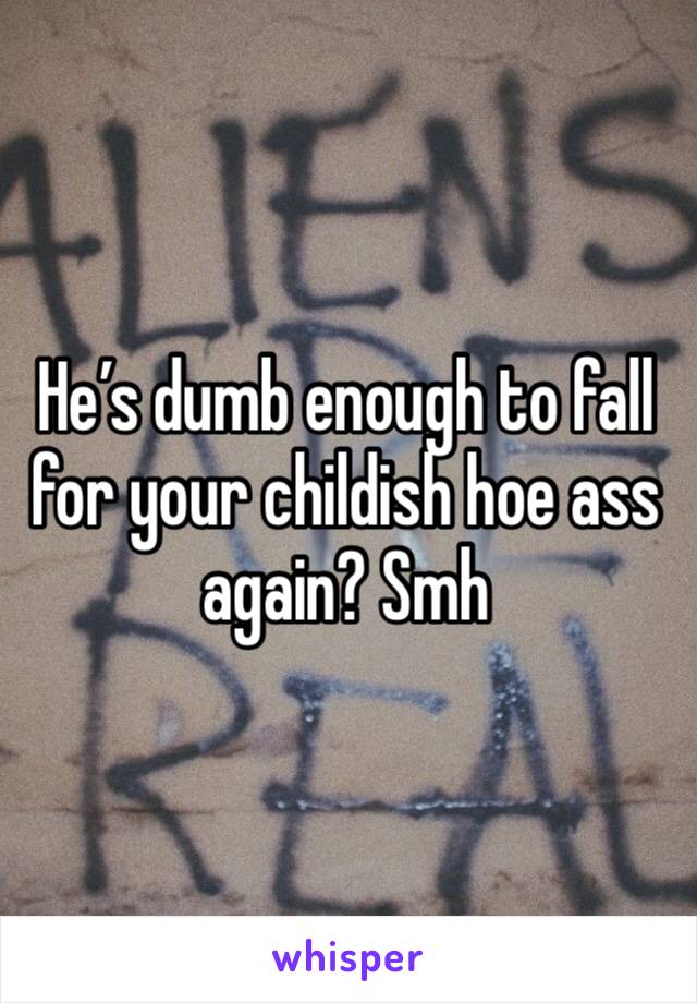 He’s dumb enough to fall for your childish hoe ass again? Smh