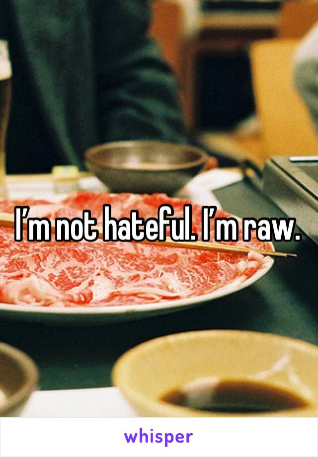 I’m not hateful. I’m raw. 