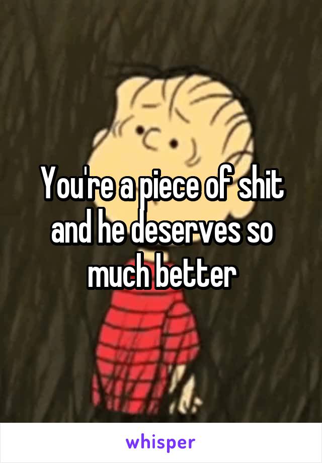 You're a piece of shit and he deserves so much better