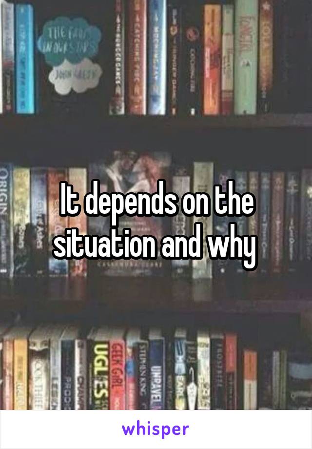 It depends on the situation and why 