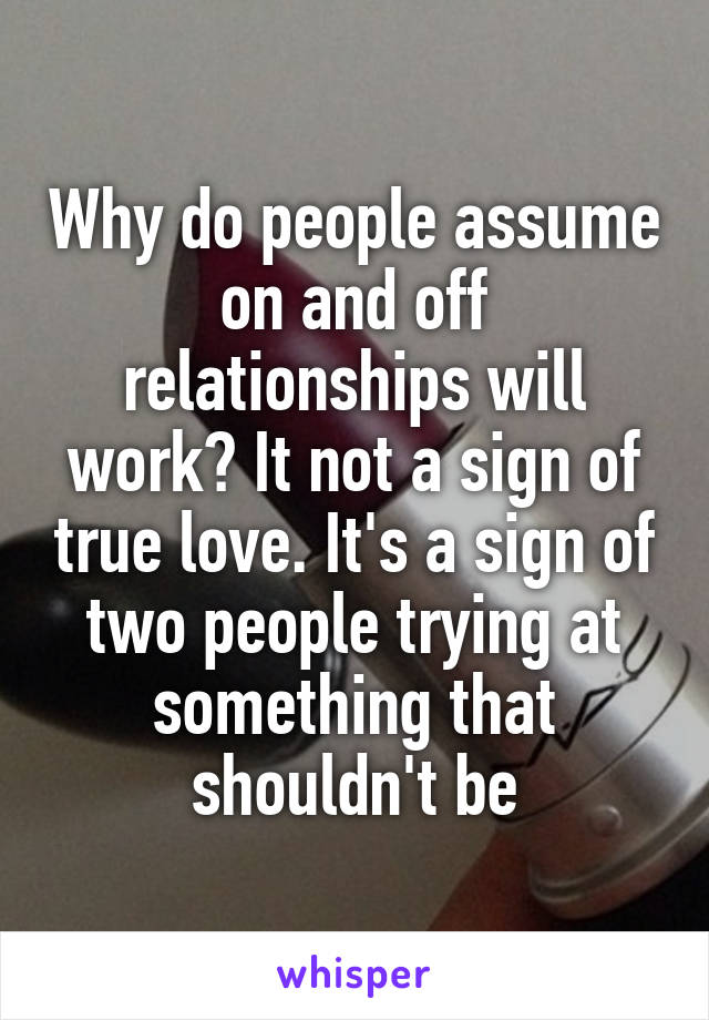 Why do people assume on and off relationships will work? It not a sign of true love. It's a sign of two people trying at something that shouldn't be