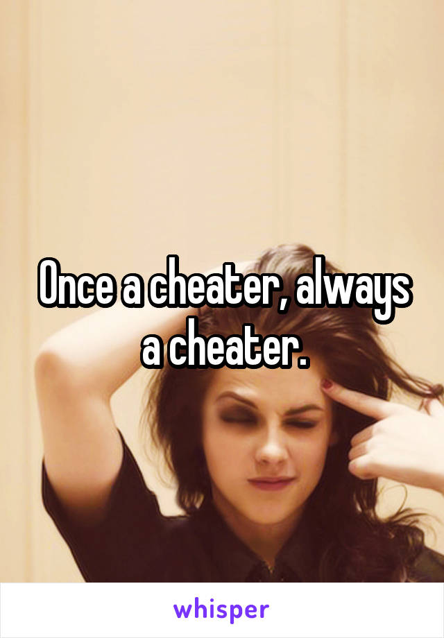 Once a cheater, always a cheater.