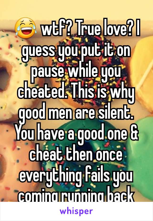 😂 wtf? True love? I guess you put it on pause while you cheated. This is why good men are silent. You have a good one & cheat then once everything fails you coming running back