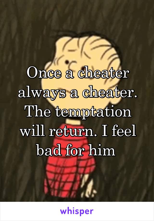 Once a cheater always a cheater. The temptation will return. I feel bad for him 