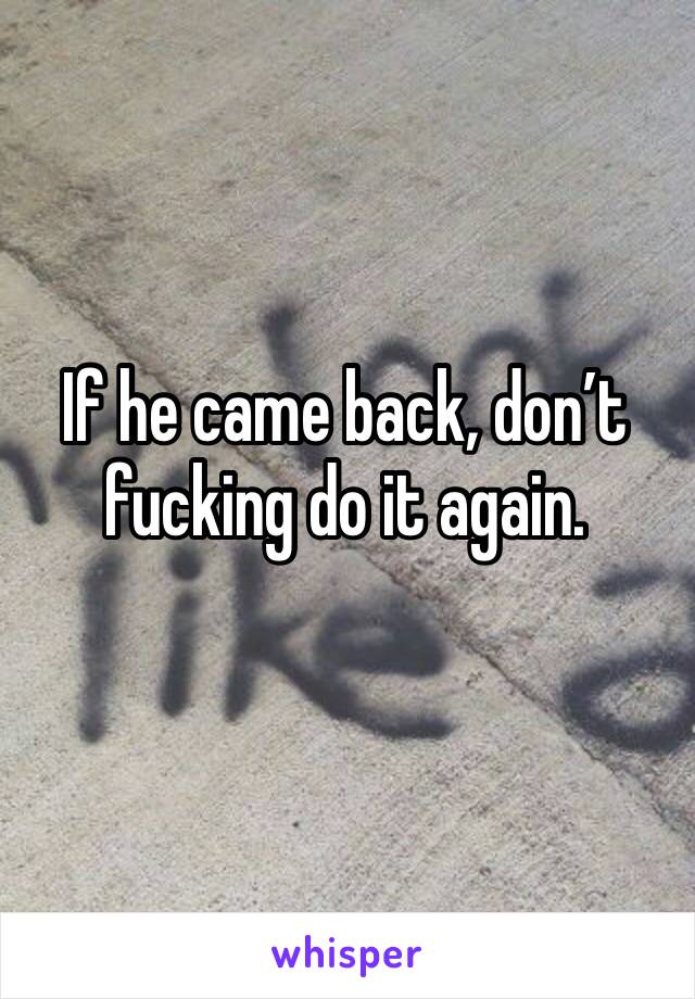 If he came back, don’t fucking do it again. 