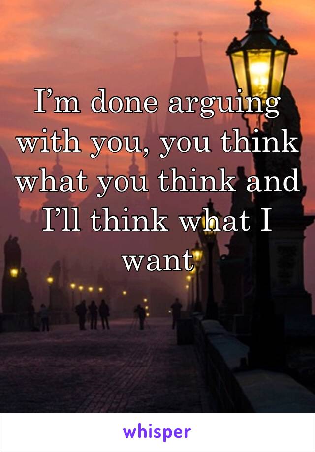 I’m done arguing with you, you think what you think and I’ll think what I want 