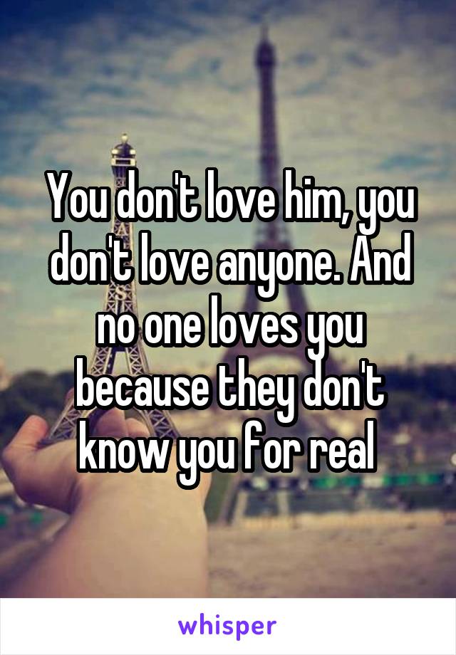 You don't love him, you don't love anyone. And no one loves you because they don't know you for real 