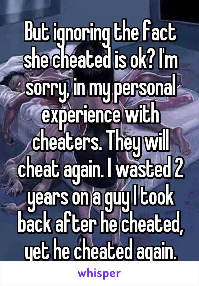 But ignoring the fact she cheated is ok? I'm sorry, in my personal experience with cheaters. They will cheat again. I wasted 2 years on a guy I took back after he cheated, yet he cheated again.