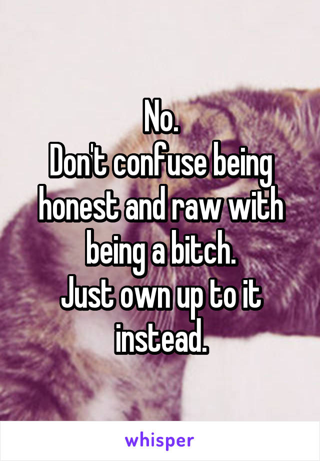 No.
Don't confuse being honest and raw with being a bitch.
Just own up to it instead.