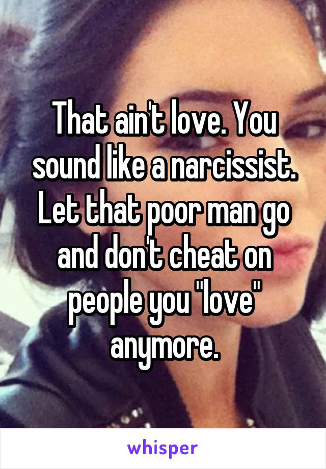 That ain't love. You sound like a narcissist. Let that poor man go and don't cheat on people you "love" anymore.