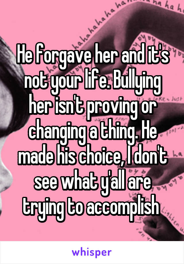 He forgave her and it's not your life. Bullying her isn't proving or changing a thing. He made his choice, I don't see what y'all are trying to accomplish 