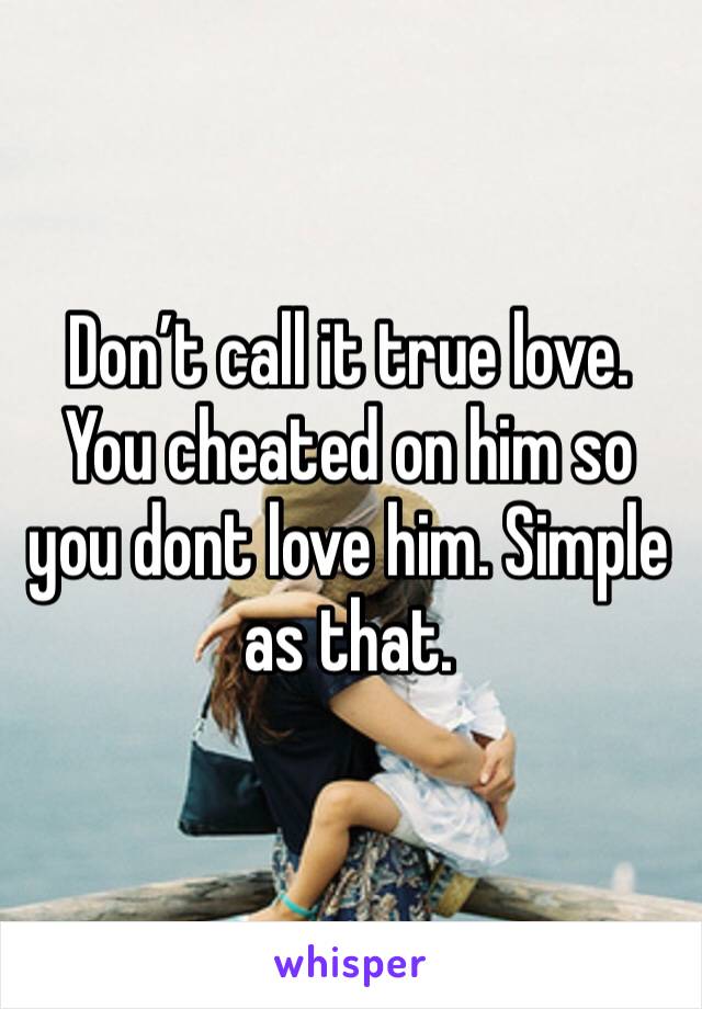 Don’t call it true love. You cheated on him so you dont love him. Simple as that. 