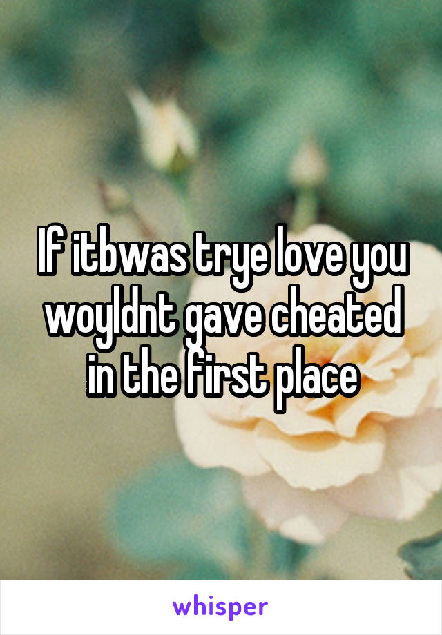 If itbwas trye love you woyldnt gave cheated in the first place