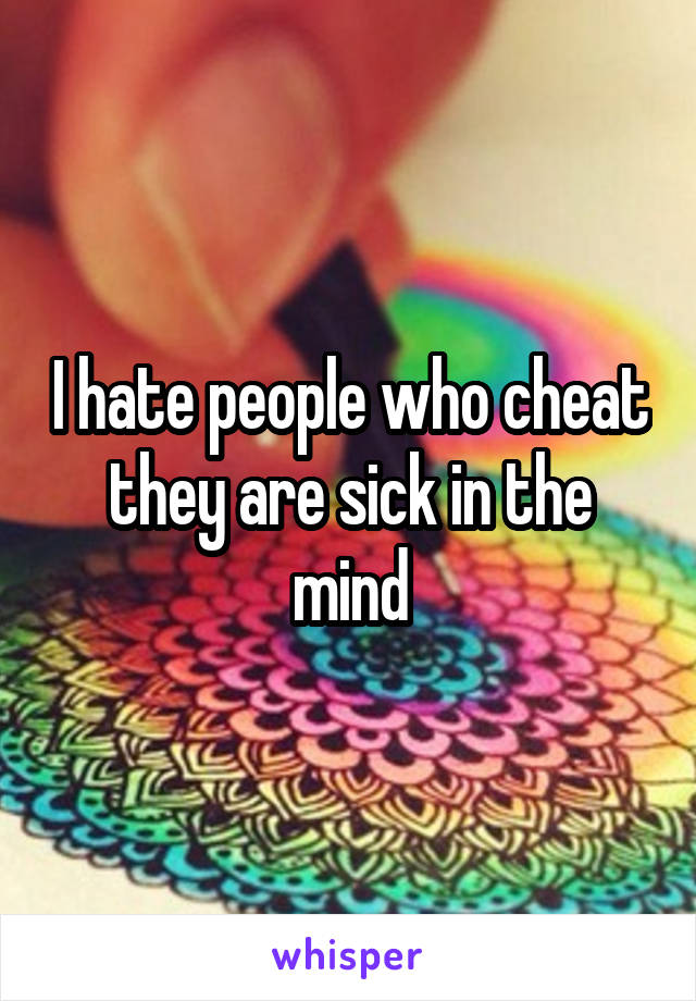 I hate people who cheat they are sick in the mind