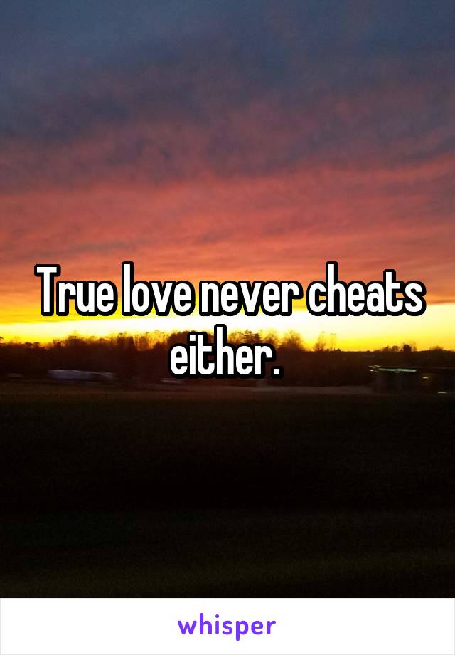 True love never cheats either. 