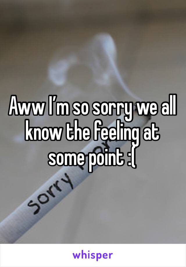Aww I’m so sorry we all know the feeling at some point :(