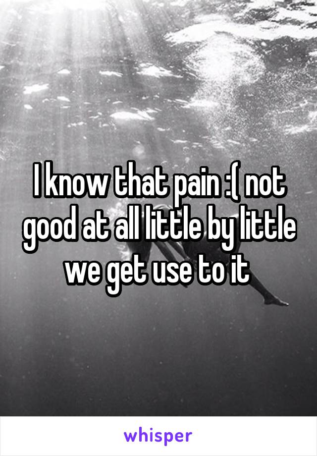 I know that pain :( not good at all little by little we get use to it 