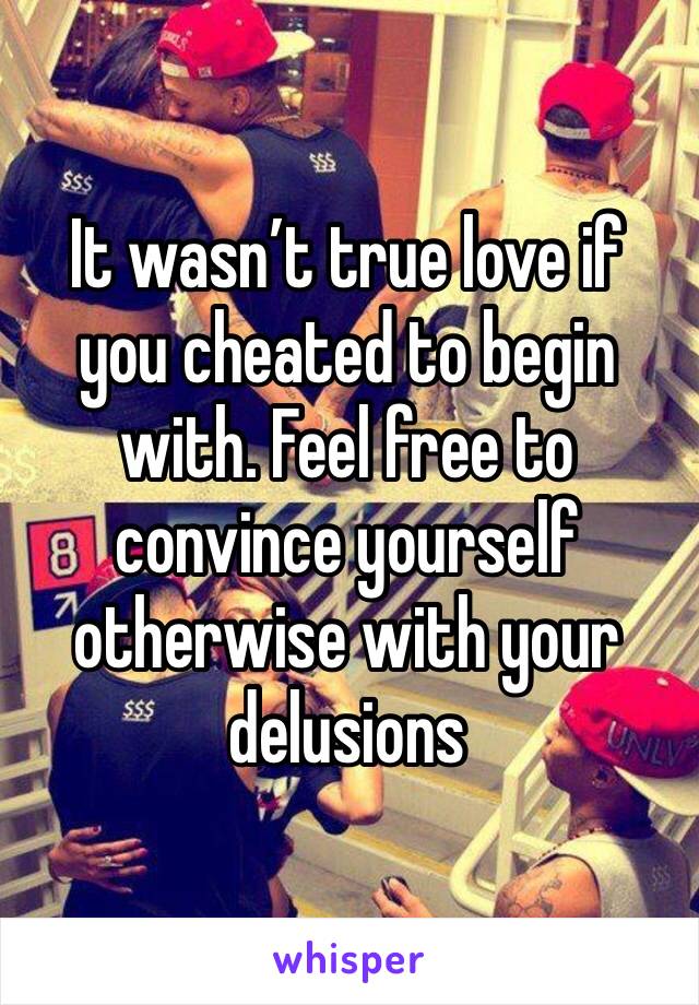 It wasn’t true love if you cheated to begin with. Feel free to convince yourself otherwise with your delusions 