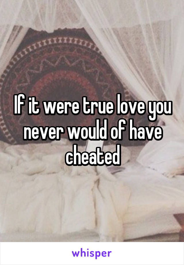 If it were true love you never would of have cheated