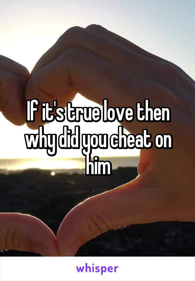 If it's true love then why did you cheat on him