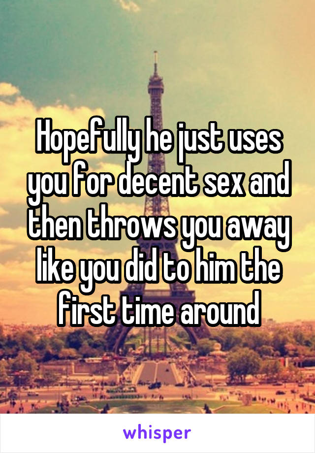 Hopefully he just uses you for decent sex and then throws you away like you did to him the first time around