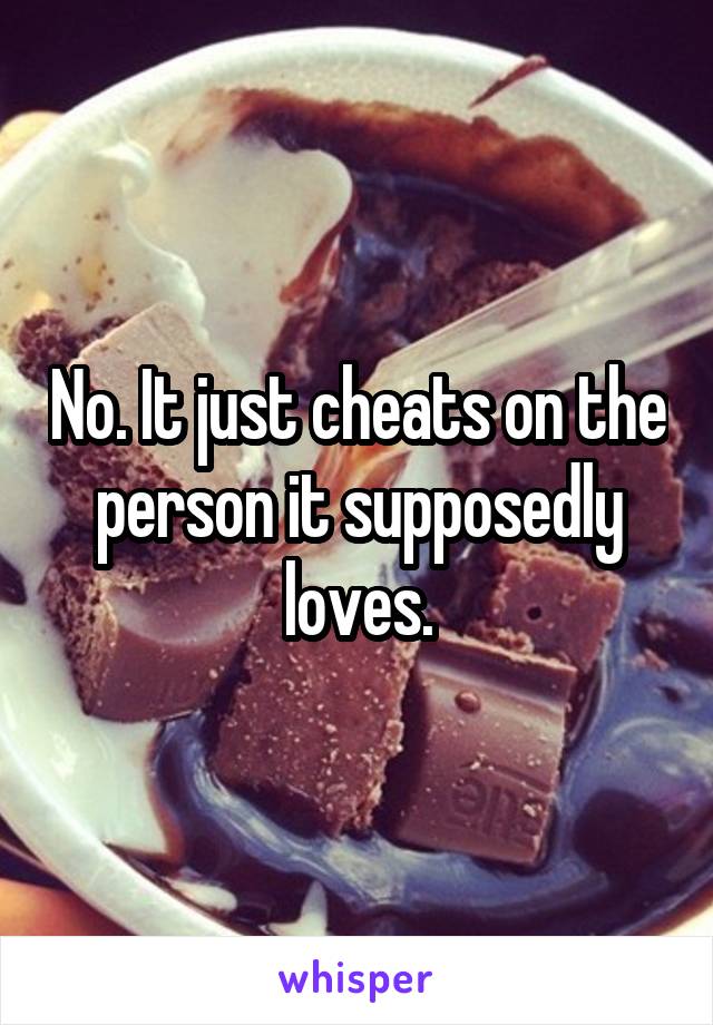 No. It just cheats on the person it supposedly loves.