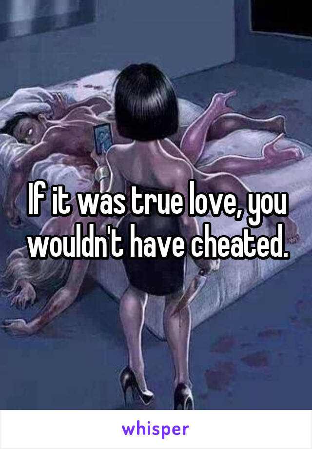 If it was true love, you wouldn't have cheated.