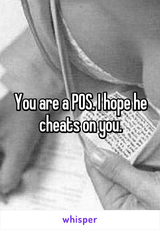 You are a POS. I hope he cheats on you.