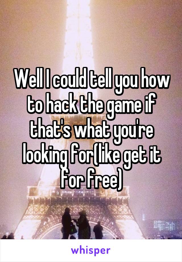 Well I could tell you how to hack the game if that's what you're looking for(like get it for free)