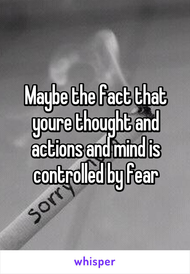 Maybe the fact that youre thought and actions and mind is controlled by fear