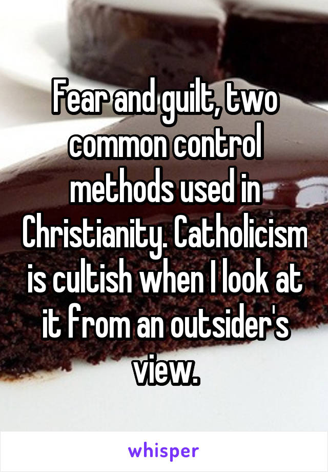 Fear and guilt, two common control methods used in Christianity. Catholicism is cultish when I look at it from an outsider's view.