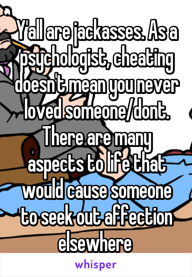 Y'all are jackasses. As a psychologist, cheating doesn't mean you never loved someone/dont. There are many aspects to life that would cause someone to seek out affection elsewhere 