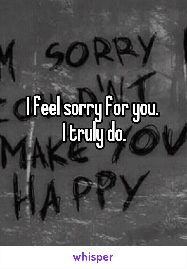 I feel sorry for you. 
I truly do.
