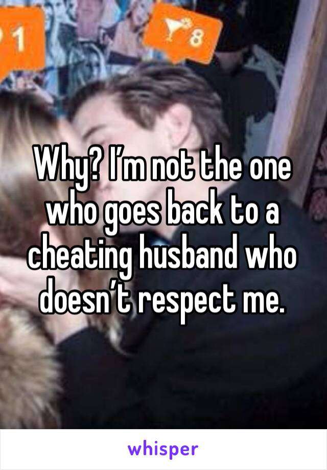 Why? I’m not the one who goes back to a cheating husband who doesn’t respect me. 