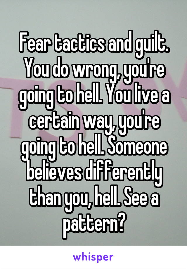 Fear tactics and guilt. You do wrong, you're going to hell. You live a certain way, you're going to hell. Someone believes differently than you, hell. See a pattern?