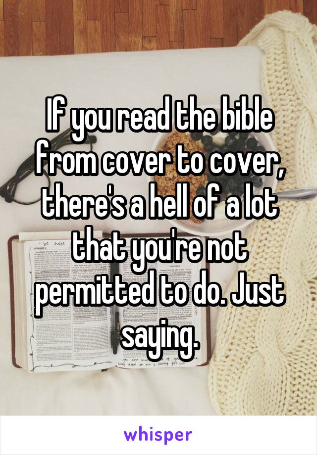 If you read the bible from cover to cover, there's a hell of a lot that you're not permitted to do. Just saying.