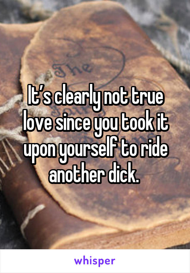 It’s clearly not true love since you took it upon yourself to ride another dick. 