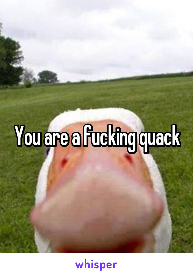 You are a fucking quack