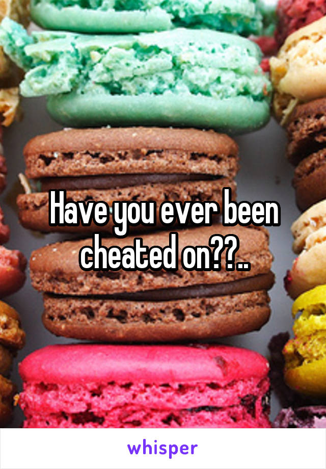 Have you ever been cheated on??..