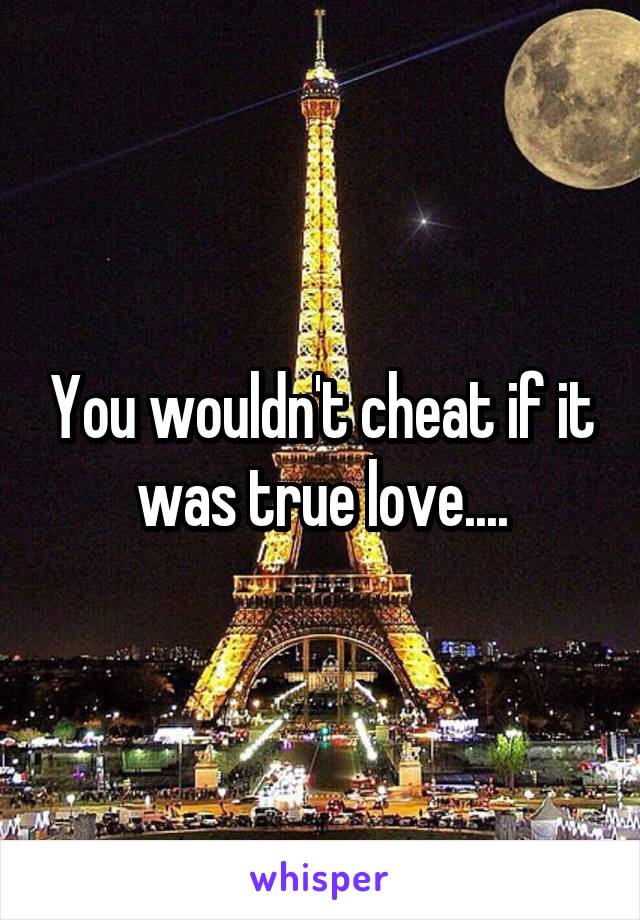 You wouldn't cheat if it was true love....
