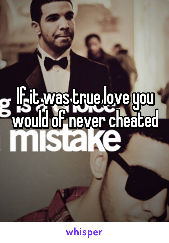 If it was true love you would of never cheated 