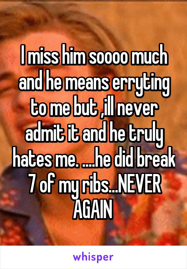 I miss him soooo much and he means erryting to me but ,ill never admit it and he truly hates me. ....he did break 7 of my ribs...NEVER AGAIN 