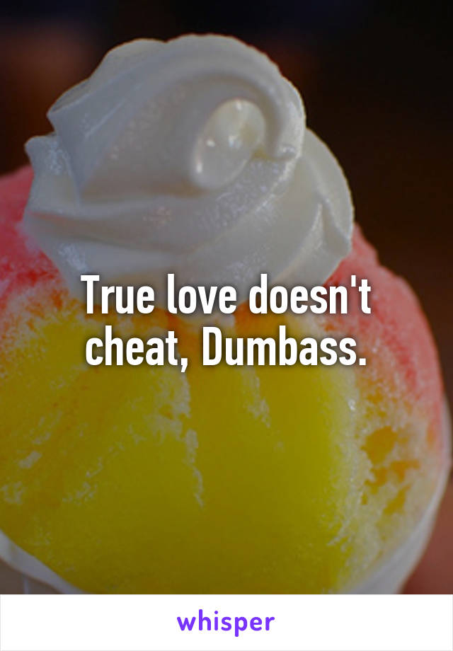 True love doesn't cheat, Dumbass.