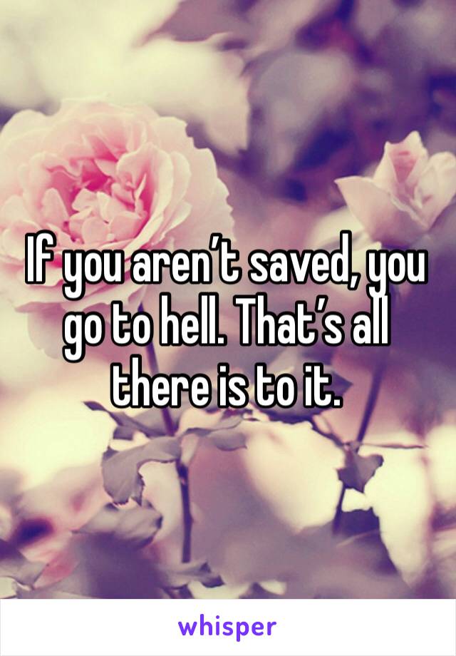 If you aren’t saved, you go to hell. That’s all there is to it. 