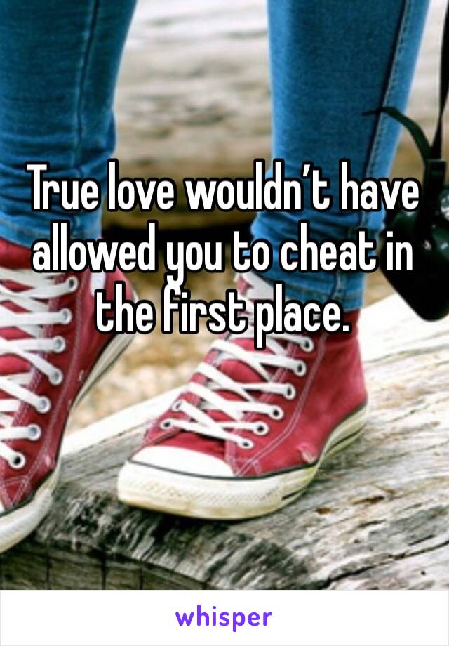 True love wouldn’t have allowed you to cheat in the first place.